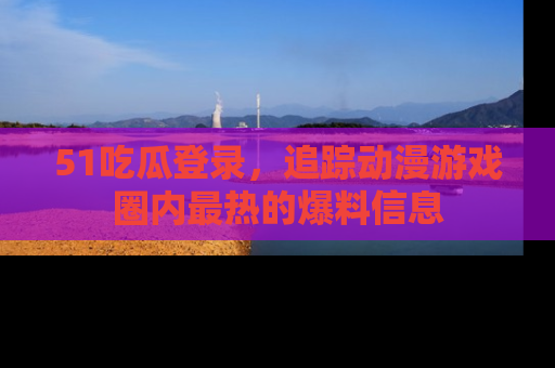 51吃瓜登录,追踪动漫游戏圈内最热的爆料信息