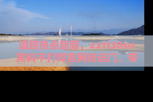 追踪热点新闻，zztt30su黑料不打烊官网传送门，带你进入吃瓜新世界！