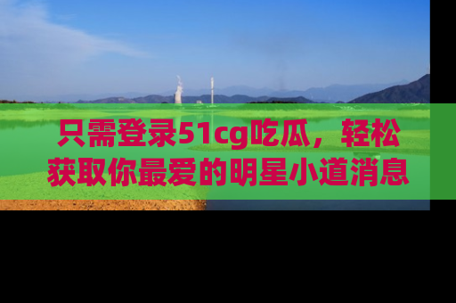 只需登录51cg吃瓜，轻松获取你最爱的明星小道消息！