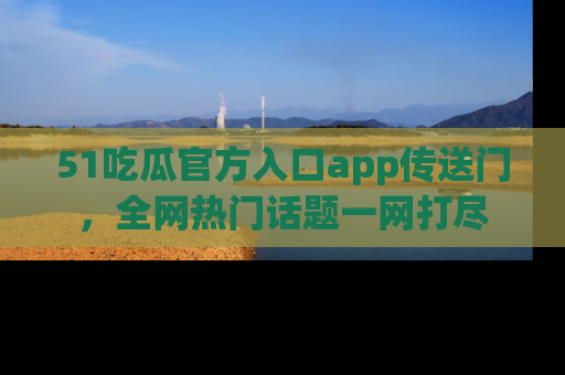 51吃瓜官方入口app传送门,全网热门话题一网打尽