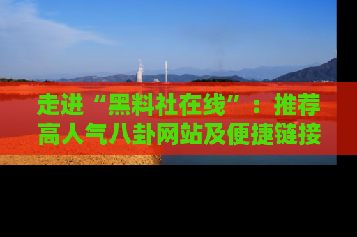 走进“黑料社在线”:推荐高人气八卦网站及便捷链接的全面指南