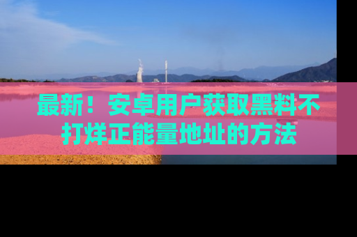 最新!安卓用户获取黑料不打烊正能量地址的方法