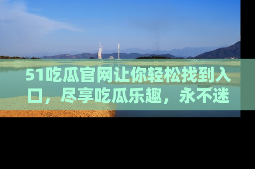 51吃瓜官网让你轻松找到入口,尽享吃瓜乐趣,永不迷路!