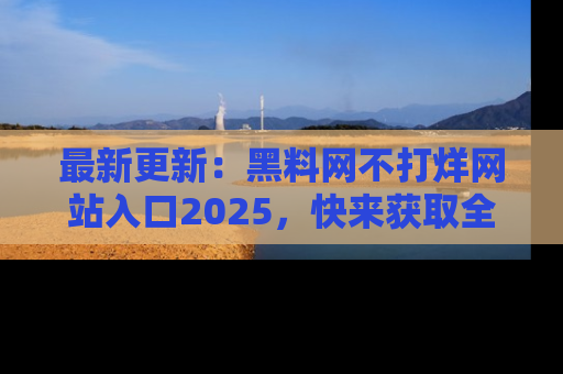 最新更新:黑料网不打烊网站入口2025,快来获取全新链接和网址!