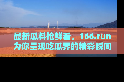 最新瓜料抢鲜看,166.run为你呈现吃瓜界的精彩瞬间!