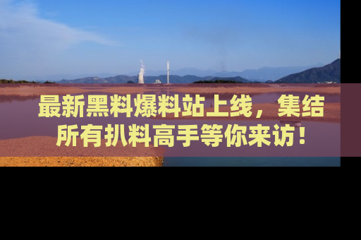 最新黑料爆料站上线,集结所有扒料高手等你来访!