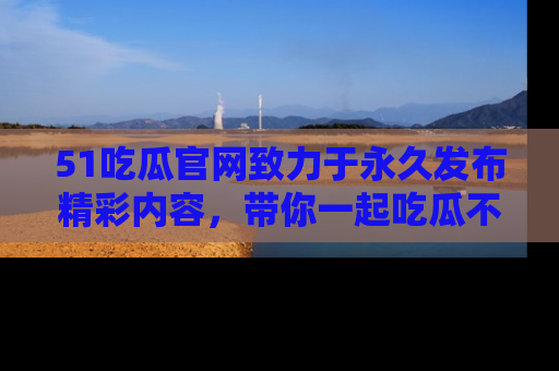 51吃瓜官网致力于永久发布精彩内容,带你一起吃瓜不停歇!