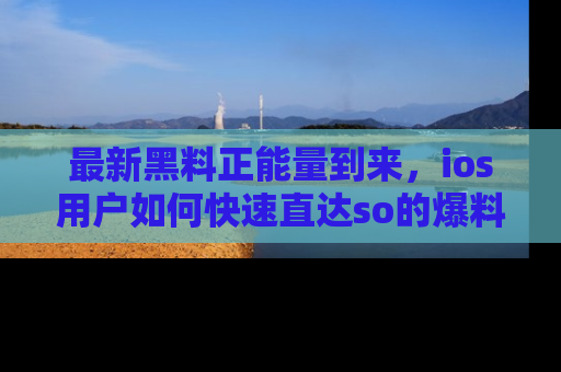 最新黑料正能量到来，ios用户如何快速直达so的爆料？