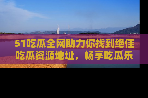 51吃瓜全网助力你找到绝佳吃瓜资源地址,畅享吃瓜乐趣!