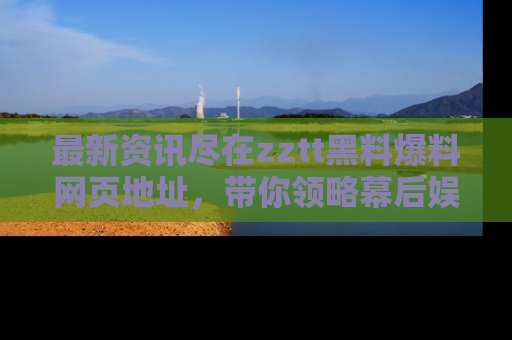 最新资讯尽在zztt黑料爆料网页地址，带你领略幕后娱乐圈的精彩瞬间！